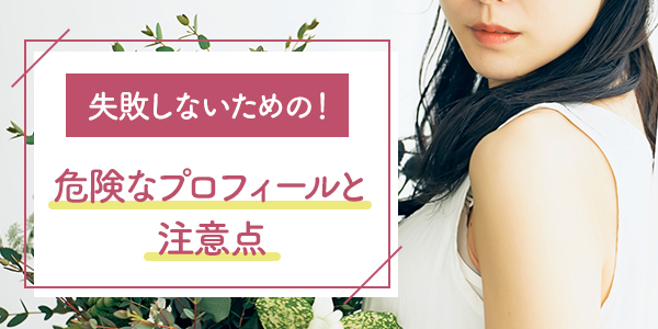 失敗しないための！危険なプロフィールと注意点