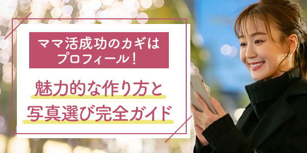 ママ活成功のカギはプロフィール!魅力的な作り方と写真選び完全ガイド